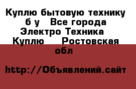 Куплю бытовую технику б/у - Все города Электро-Техника » Куплю   . Ростовская обл.